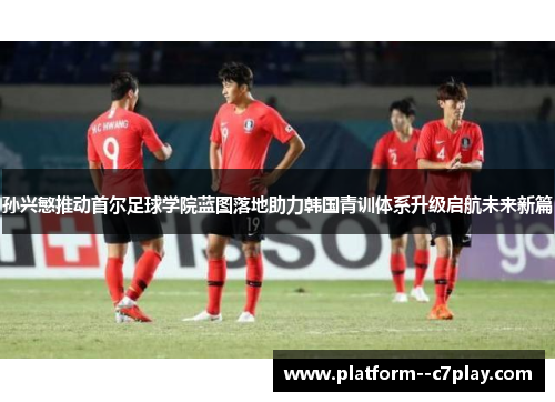 孙兴慜推动首尔足球学院蓝图落地助力韩国青训体系升级启航未来新篇 孙兴慜推动首尔足球学院蓝图落地助力韩国青训体系升级启航未来新篇