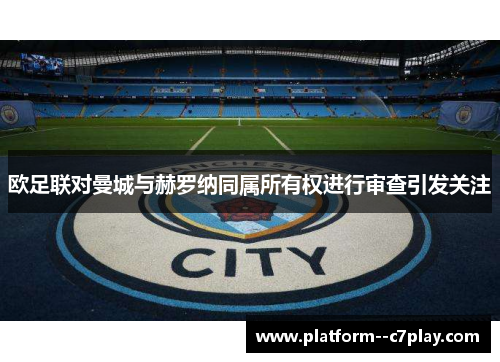 欧足联对曼城与赫罗纳同属所有权进行审查引发关注 欧足联对曼城与赫罗纳同属所有权进行审查引发关注