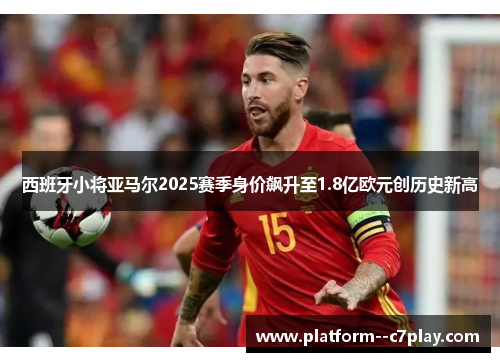 西班牙小将亚马尔2025赛季身价飙升至1.8亿欧元创历史新高 西班牙小将亚马尔2025赛季身价飙升至1.8亿欧元创历史新高