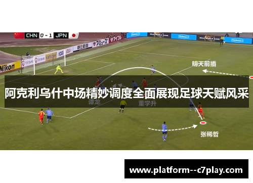 阿克利乌什中场精妙调度全面展现足球天赋风采 阿克利乌什中场精妙调度全面展现足球天赋风采