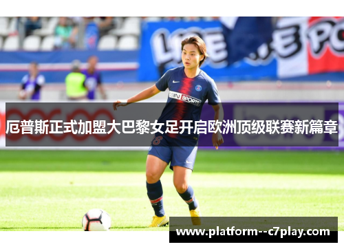厄普斯正式加盟大巴黎女足开启欧洲顶级联赛新篇章 厄普斯正式加盟大巴黎女足开启欧洲顶级联赛新篇章