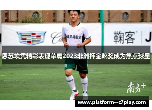 恩苏埃凭精彩表现荣膺2023非洲杯金靴奖成为焦点球星 恩苏埃凭精彩表现荣膺2023非洲杯金靴奖成为焦点球星