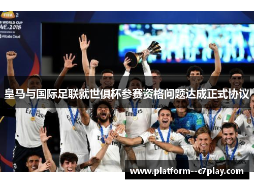 皇马与国际足联就世俱杯参赛资格问题达成正式协议 皇马与国际足联就世俱杯参赛资格问题达成正式协议