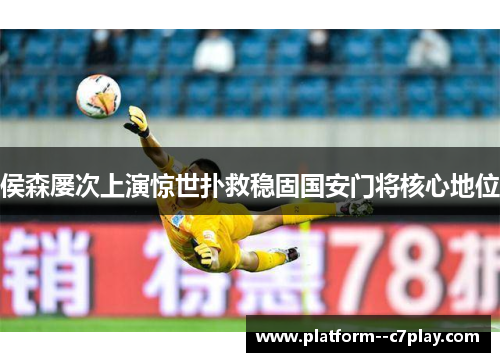 侯森屡次上演惊世扑救稳固国安门将核心地位 侯森屡次上演惊世扑救稳固国安门将核心地位