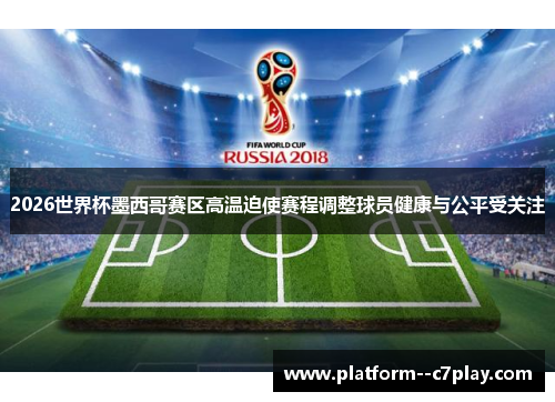 2026世界杯墨西哥赛区高温迫使赛程调整球员健康与公平受关注