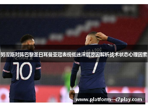努涅斯对阵巴黎圣日耳曼亚冠表现低迷深层原因解析战术状态心理因素 努涅斯对阵巴黎圣日耳曼亚冠表现低迷深层原因解析战术状态心理因素